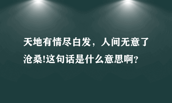 天地有情尽白发，人间无意了沧桑!这句话是什么意思啊？