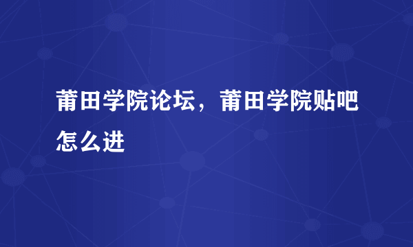 莆田学院论坛，莆田学院贴吧怎么进