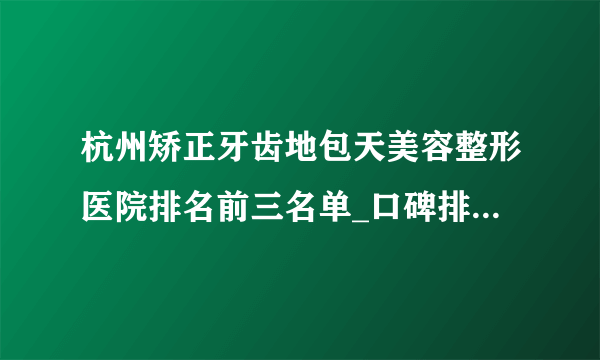 杭州矫正牙齿地包天美容整形医院排名前三名单_口碑排行榜点击一览