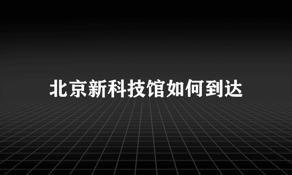 北京新科技馆如何到达