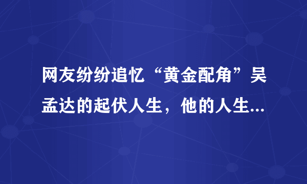 网友纷纷追忆“黄金配角”吴孟达的起伏人生，他的人生有什么特点？