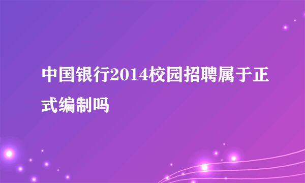 中国银行2014校园招聘属于正式编制吗