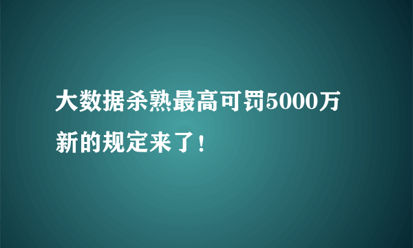 大数据杀熟最高可罚5000万 新的规定来了！