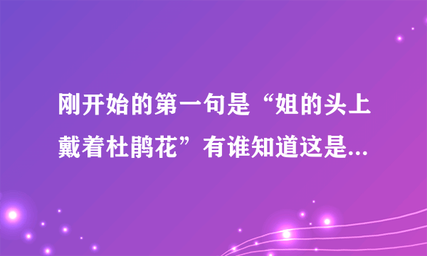 刚开始的第一句是“姐的头上戴着杜鹃花”有谁知道这是什么歌？