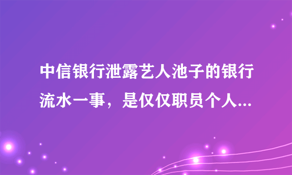 中信银行泄露艺人池子的银行流水一事，是仅仅职员个人疏漏吗？