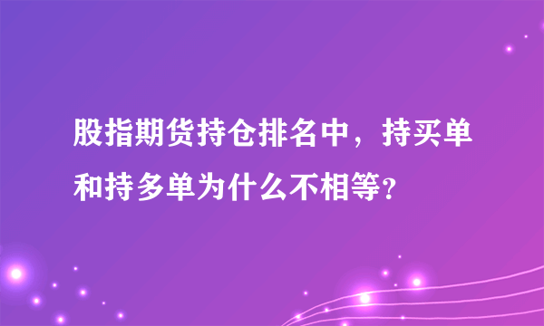 股指期货持仓排名中，持买单和持多单为什么不相等？