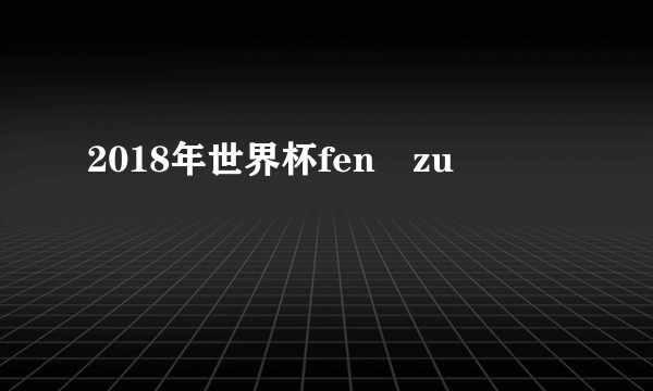 2018年世界杯fen zu