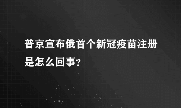 普京宣布俄首个新冠疫苗注册是怎么回事？