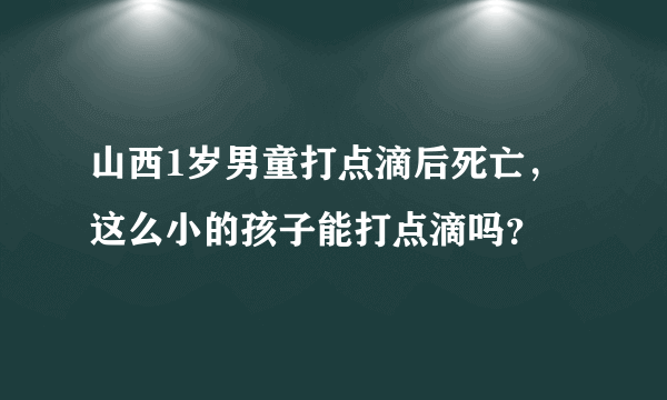 山西1岁男童打点滴后死亡，这么小的孩子能打点滴吗？