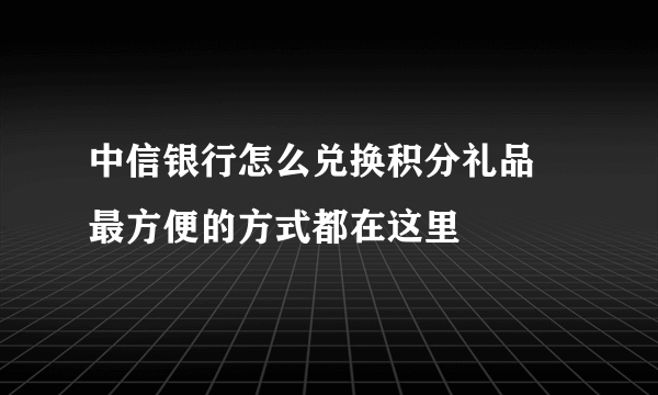 中信银行怎么兑换积分礼品 最方便的方式都在这里