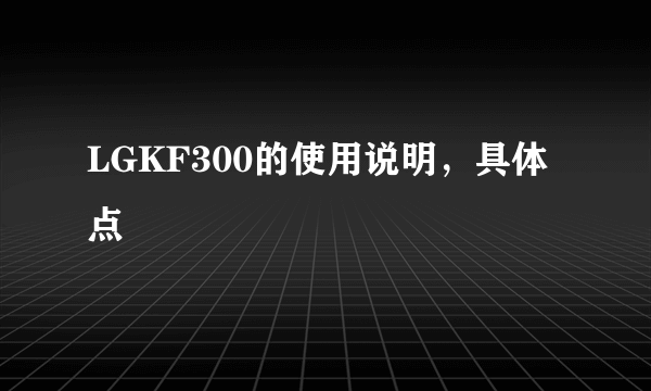 LGKF300的使用说明，具体点