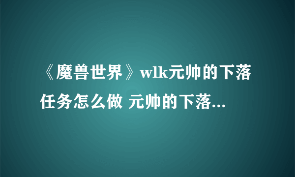 《魔兽世界》wlk元帅的下落任务怎么做 元帅的下落任务方法介绍