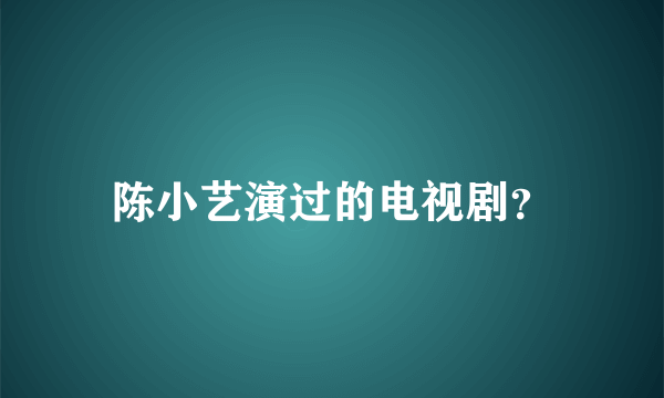 陈小艺演过的电视剧？