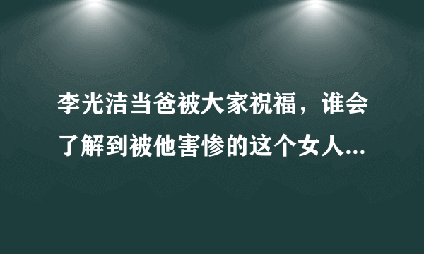 李光洁当爸被大家祝福，谁会了解到被他害惨的这个女人呢？- 飞外网