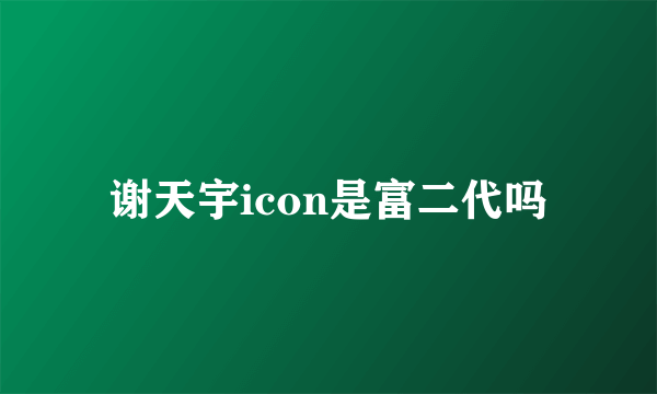 谢天宇icon是富二代吗