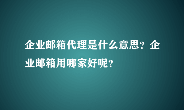 企业邮箱代理是什么意思？企业邮箱用哪家好呢？