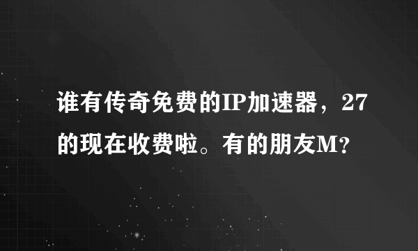 谁有传奇免费的IP加速器，27的现在收费啦。有的朋友M？