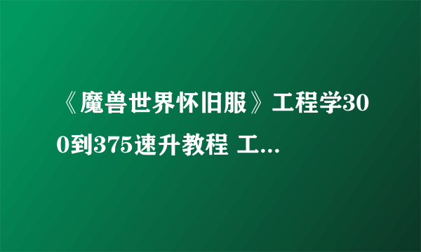 《魔兽世界怀旧服》工程学300到375速升教程 工程学怎么升