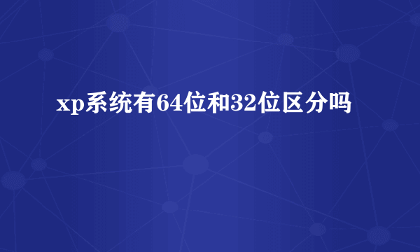 xp系统有64位和32位区分吗