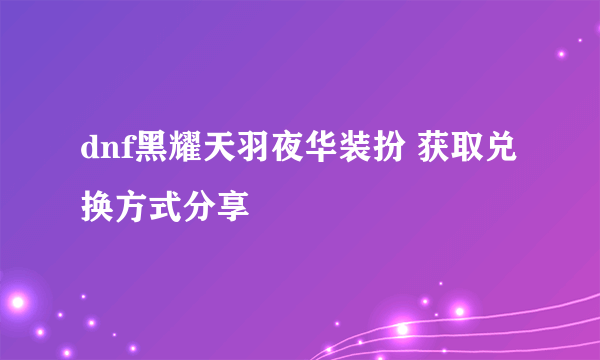 dnf黑耀天羽夜华装扮 获取兑换方式分享