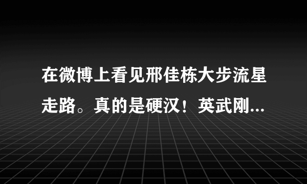 在微博上看见邢佳栋大步流星走路。真的是硬汉！英武刚毅，阳光硬朗。羡慕？