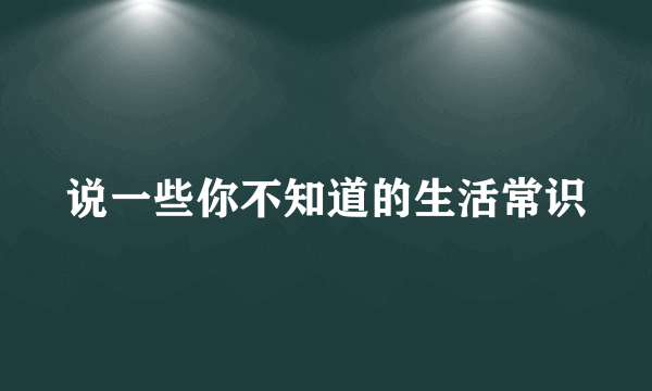 说一些你不知道的生活常识