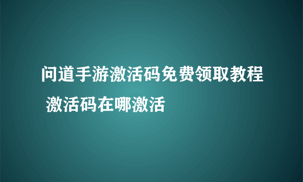 问道手游激活码免费领取教程 激活码在哪激活