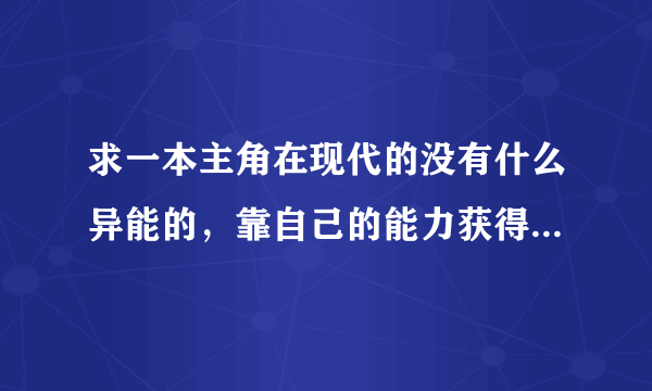 求一本主角在现代的没有什么异能的，靠自己的能力获得势力和地位的小说，不要玄幻那种的