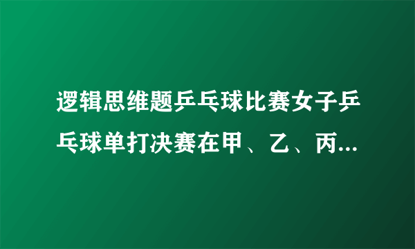 逻辑思维题乒乓球比赛女子乒乓球单打决赛在甲、乙、丙、丁4位选手中进行,赛前,她们各自估计了比赛结果：甲说：“我肯定是第一