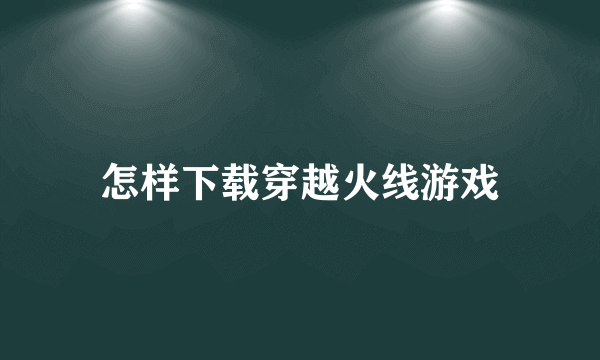 怎样下载穿越火线游戏