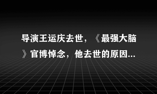 导演王运庆去世，《最强大脑》官博悼念，他去世的原因是什么？