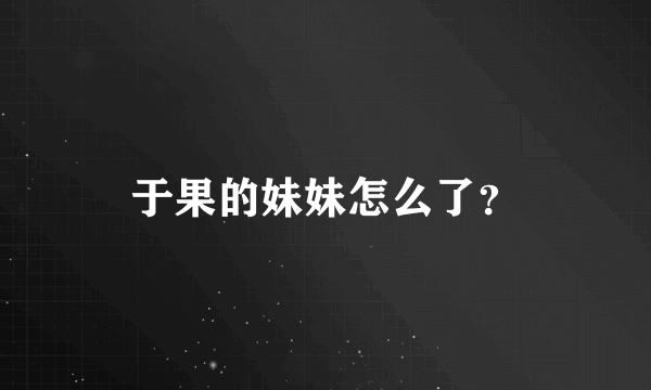 于果的妹妹怎么了？