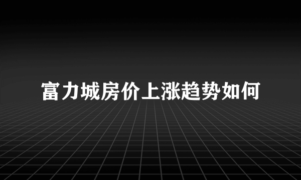 富力城房价上涨趋势如何