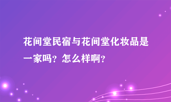 花间堂民宿与花间堂化妆品是一家吗？怎么样啊？