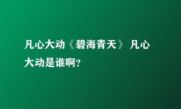 凡心大动《碧海青天》 凡心大动是谁啊？