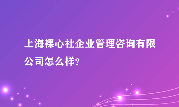 上海裸心社企业管理咨询有限公司怎么样？