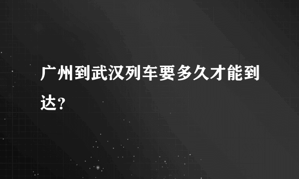 广州到武汉列车要多久才能到达？