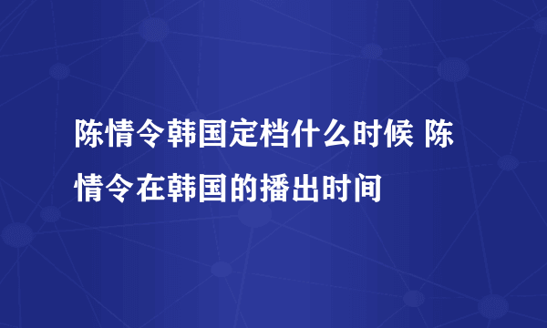 陈情令韩国定档什么时候 陈情令在韩国的播出时间