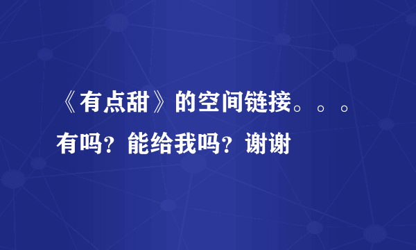 《有点甜》的空间链接。。。有吗？能给我吗？谢谢