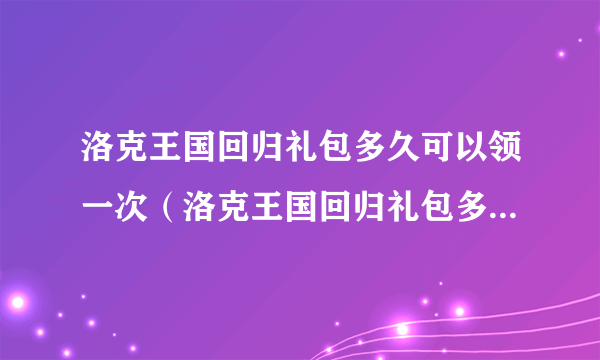 洛克王国回归礼包多久可以领一次（洛克王国回归礼包多久一次）