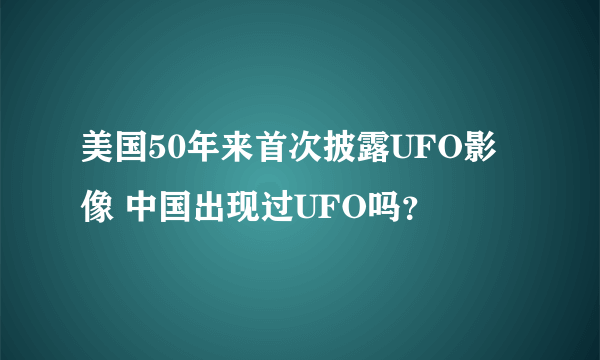 美国50年来首次披露UFO影像 中国出现过UFO吗？