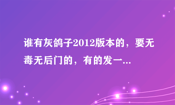 谁有灰鸽子2012版本的，要无毒无后门的，有的发一个链接或加Q1104863217，衷心感谢~！