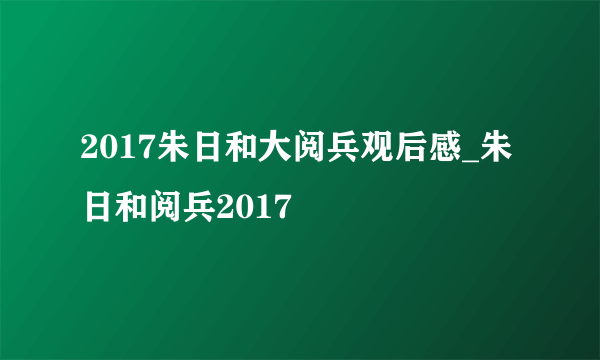 2017朱日和大阅兵观后感_朱日和阅兵2017