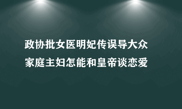 政协批女医明妃传误导大众  家庭主妇怎能和皇帝谈恋爱