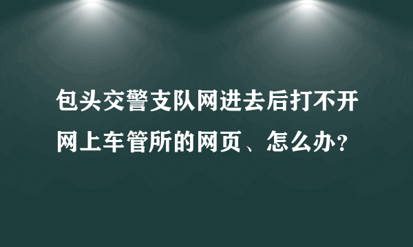 包头交警支队网进去后打不开网上车管所的网页、怎么办？