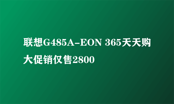 联想G485A-EON 365天天购大促销仅售2800