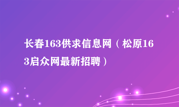 长春163供求信息网（松原163启众网最新招聘）