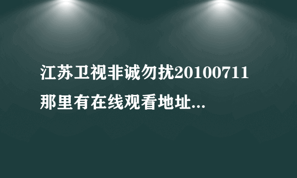 江苏卫视非诚勿扰20100711那里有在线观看地址，我要的是土豆网，优酷网，qvod地址都可以，万分感谢！