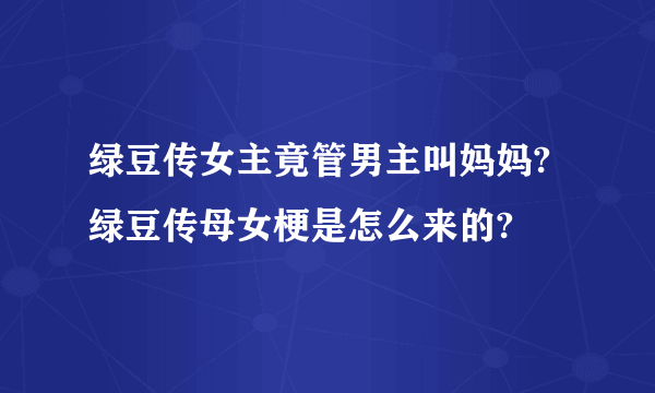 绿豆传女主竟管男主叫妈妈? 绿豆传母女梗是怎么来的?