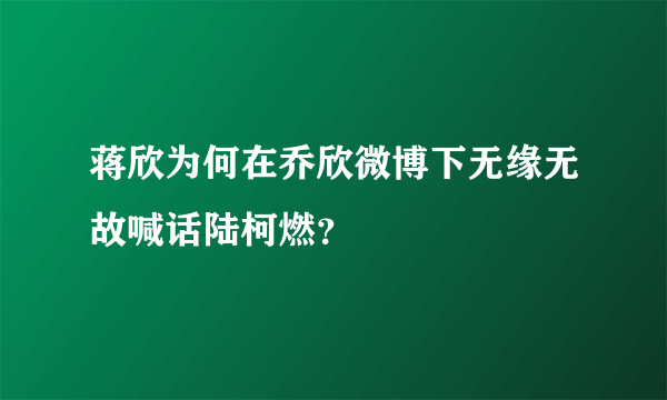 蒋欣为何在乔欣微博下无缘无故喊话陆柯燃？